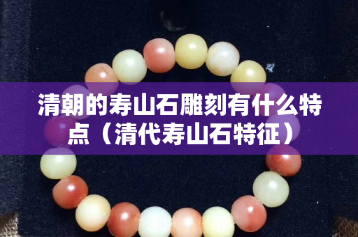 清朝的寿山石雕刻有什么特点（清代寿山石特征）
