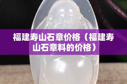 福建寿山石章价格（福建寿山石章料的价格）