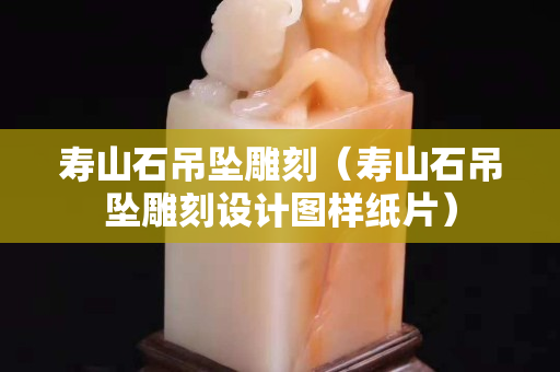 寿山石吊坠雕刻（寿山石吊坠雕刻设计图样纸片）