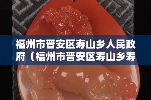 福州市晋安区寿山乡人民政府（福州市晋安区寿山乡寿山村）