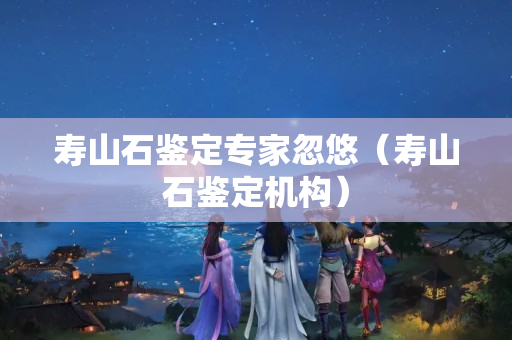 寿山石鉴定专家忽悠（寿山石鉴定机构）