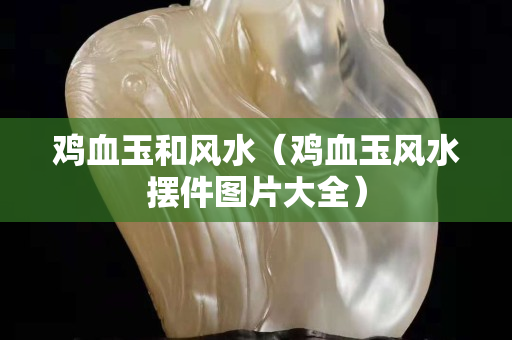 鸡血玉和风水（鸡血玉风水摆件图片大全）