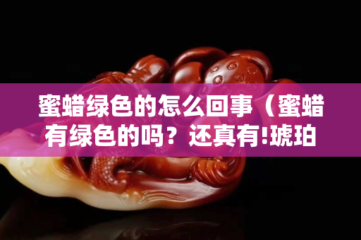 蜜蜡绿色的怎么回事（蜜蜡有绿色的吗？还真有!琥珀蜜蜡宝阁）