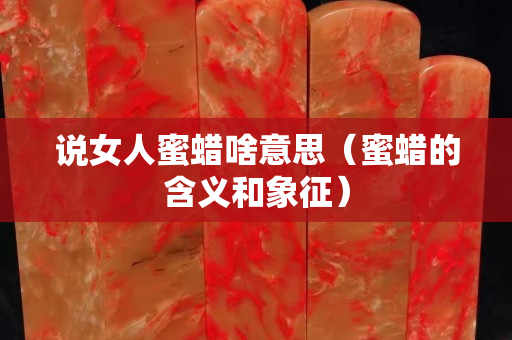 说女人蜜蜡啥意思（蜜蜡的含义和象征）