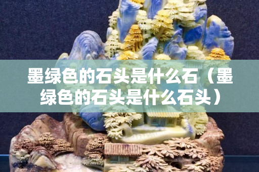 墨绿色的石头是什么石（墨绿色的石头是什么石头）