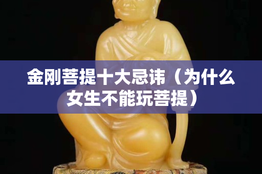 金刚菩提十大忌讳（为什么女生不能玩菩提）
