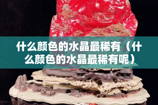 什么颜色的水晶最稀有（什么颜色的水晶最稀有呢）