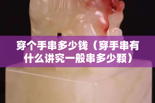 穿个手串多少钱（穿手串有什么讲究一般串多少颗）