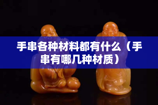 手串各种材料都有什么（手串有哪几种材质）