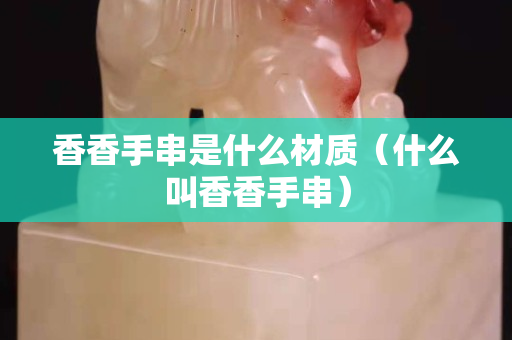 香香手串是什么材质（什么叫香香手串）