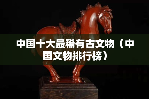 中国十大最稀有古文物（中国文物排行榜）