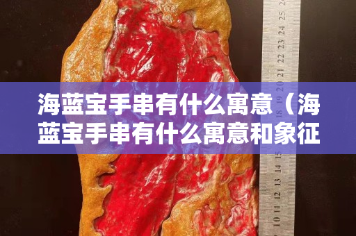 海蓝宝手串有什么寓意（海蓝宝手串有什么寓意和象征）