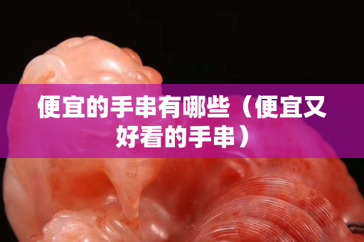 便宜的手串有哪些（便宜又好看的手串）