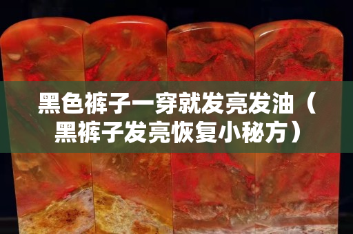 黑色裤子一穿就发亮发油（黑裤子发亮恢复小秘方）