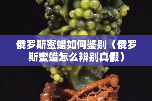俄罗斯蜜蜡如何鉴别（俄罗斯蜜蜡怎么辨别真假）