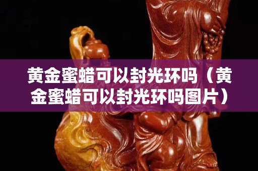 黄金蜜蜡可以封光环吗（黄金蜜蜡可以封光环吗图片）