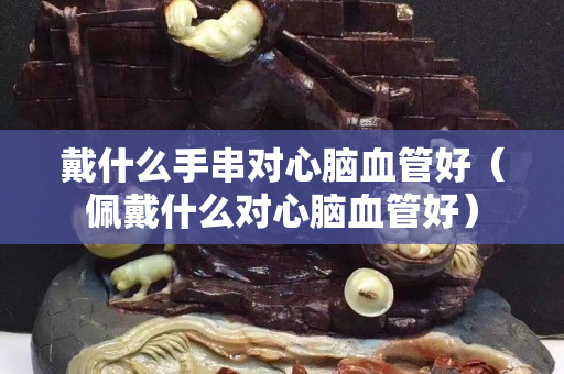 戴什么手串对心脑血管好（佩戴什么对心脑血管好）