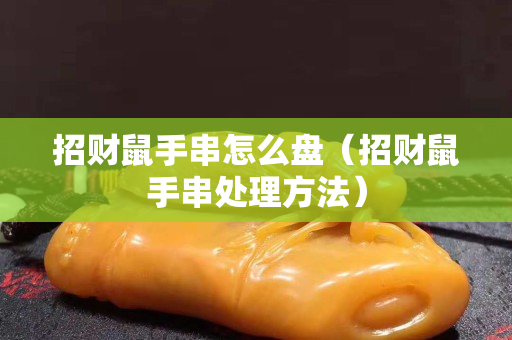 招财鼠手串怎么盘（招财鼠手串处理方法）