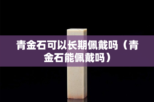 青金石可以长期佩戴吗（青金石能佩戴吗）