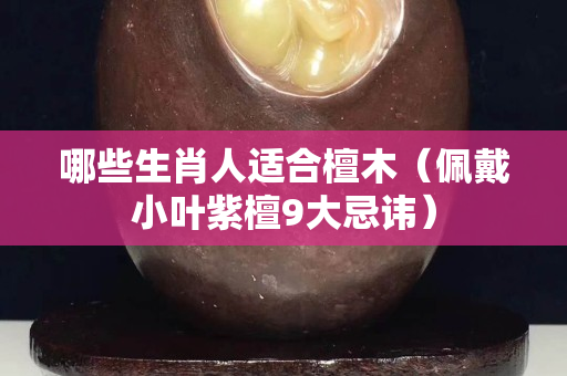 哪些生肖人适合檀木（佩戴小叶紫檀9大忌讳）