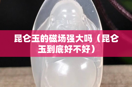 昆仑玉的磁场强大吗（昆仑玉到底好不好）
