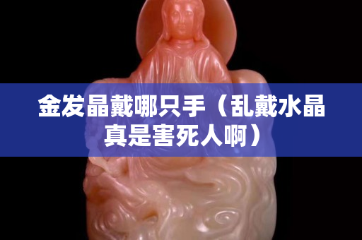金发晶戴哪只手（乱戴水晶真是害死人啊）