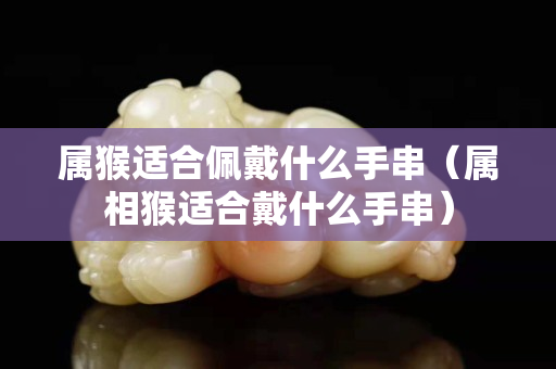 属猴适合佩戴什么手串（属相猴适合戴什么手串）