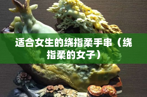 适合女生的绕指柔手串（绕指柔的女子）