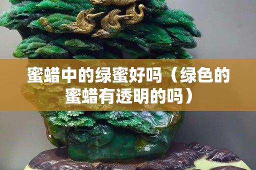 蜜蜡中的绿蜜好吗（绿色的蜜蜡有透明的吗）