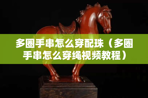 多圈手串怎么穿配珠（多圈手串怎么穿绳视频教程）