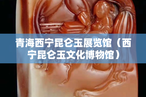 青海西宁昆仑玉展览馆（西宁昆仑玉文化博物馆）