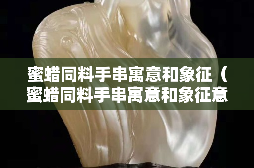 蜜蜡同料手串寓意和象征（蜜蜡同料手串寓意和象征意义）