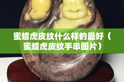 蜜蜡虎皮纹什么样的最好（蜜蜡虎皮纹手串图片）