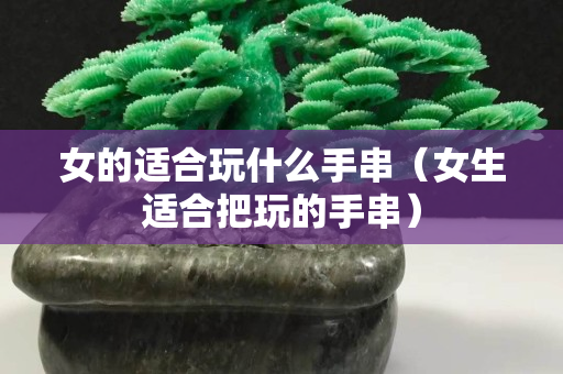 女的适合玩什么手串（女生适合把玩的手串）
