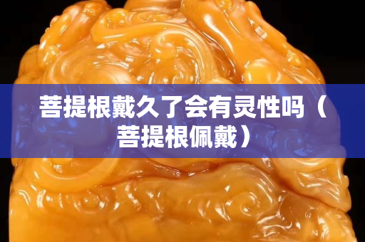 菩提根戴久了会有灵性吗（菩提根佩戴）