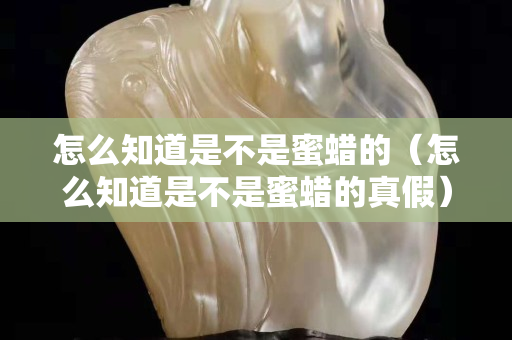 怎么知道是不是蜜蜡的（怎么知道是不是蜜蜡的真假）