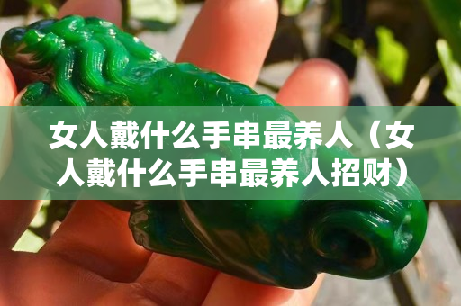 女人戴什么手串最养人（女人戴什么手串最养人招财）