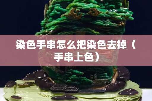 染色手串怎么把染色去掉（手串上色）