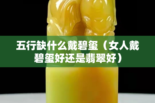 五行缺什么戴碧玺（女人戴碧玺好还是翡翠好）