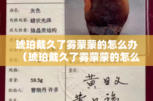 琥珀戴久了雾蒙蒙的怎么办（琥珀戴久了雾蒙蒙的怎么办啊）