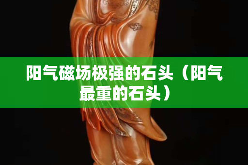 阳气磁场极强的石头（阳气最重的石头）