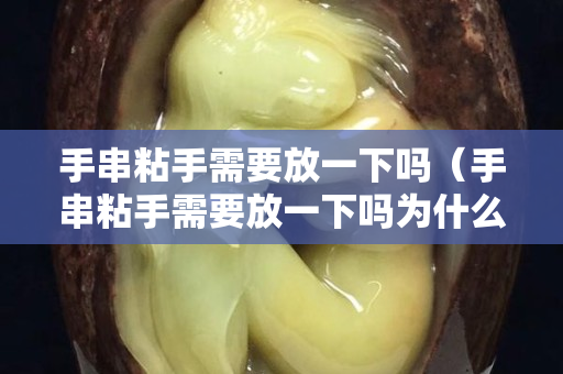 手串粘手需要放一下吗（手串粘手需要放一下吗为什么）