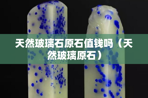 天然玻璃石原石值钱吗（天然玻璃原石）