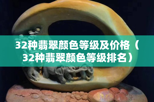 32种翡翠颜色等级及价格（32种翡翠颜色等级排名）