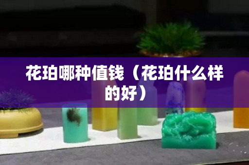 花珀哪种值钱（花珀什么样的好）