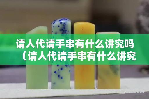 请人代请手串有什么讲究吗（请人代请手串有什么讲究吗）