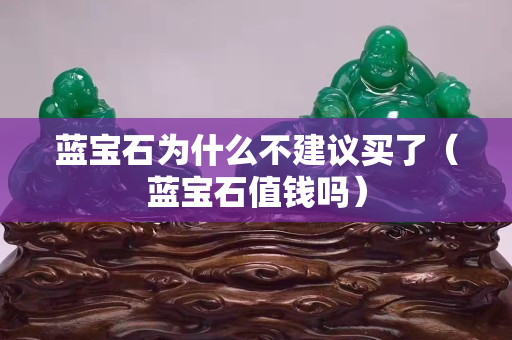 蓝宝石为什么不建议买了（蓝宝石值钱吗）