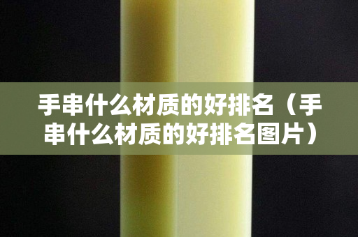 手串什么材质的好排名（手串什么材质的好排名图片）