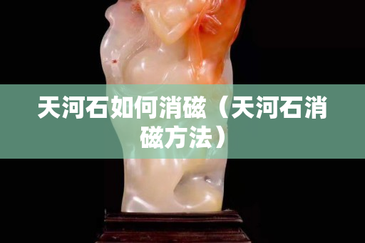 天河石如何消磁（天河石消磁方法）