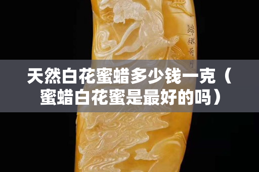 天然白花蜜蜡多少钱一克（蜜蜡白花蜜是最好的吗）